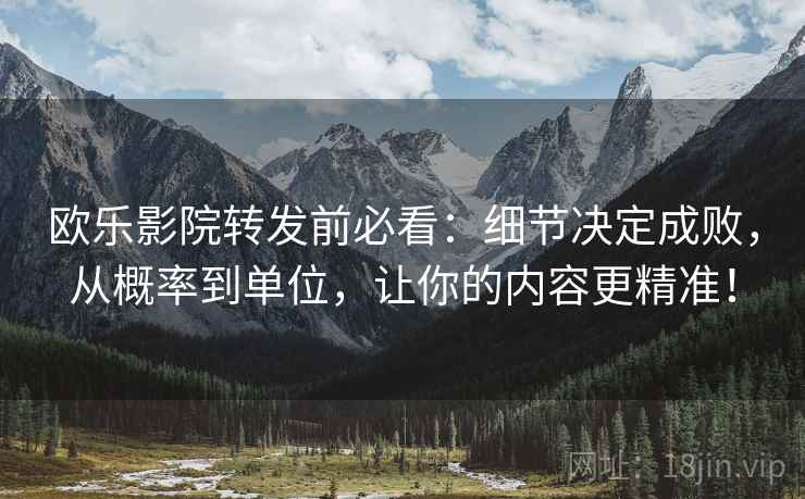 欧乐影院转发前必看:细节决定成败,从概率到单位,让你的内容更精准! 欧乐影院转发前必看:细节决定成败,从概率到单位,让你的内容更精准!