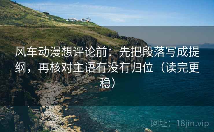 风车动漫想评论前：先把段落写成提纲，再核对主语有没有归位（读完更稳）