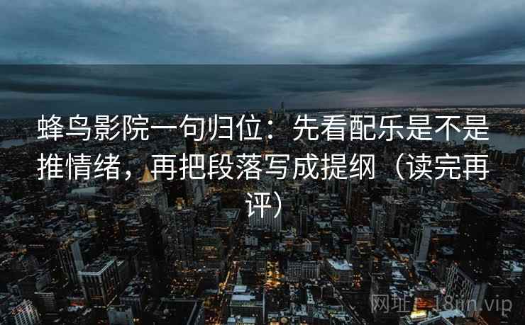 蜂鸟影院一句归位：先看配乐是不是推情绪，再把段落写成提纲（读完再评）
