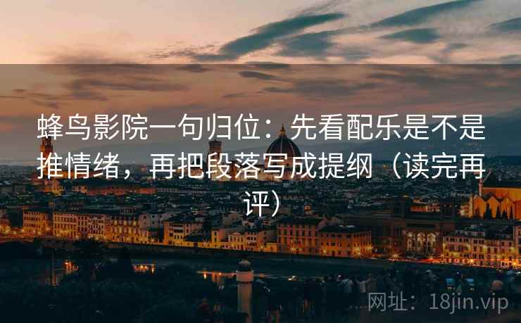 蜂鸟影院一句归位：先看配乐是不是推情绪，再把段落写成提纲（读完再评）