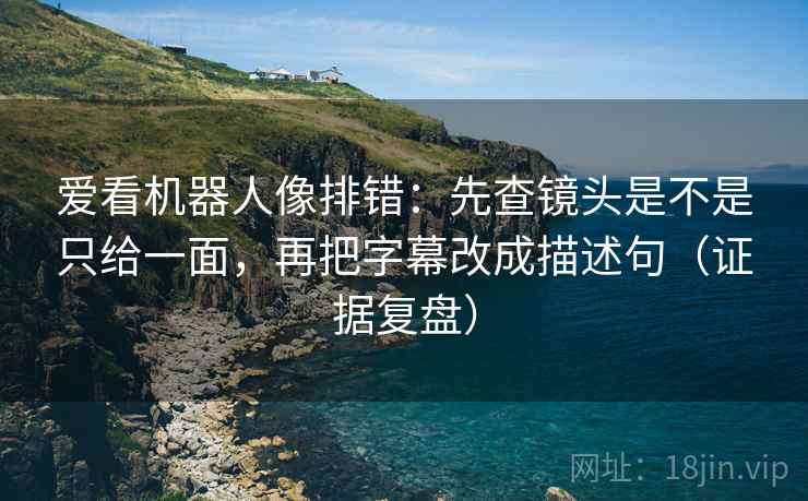 爱看机器人像排错：先查镜头是不是只给一面，再把字幕改成描述句（证据复盘）