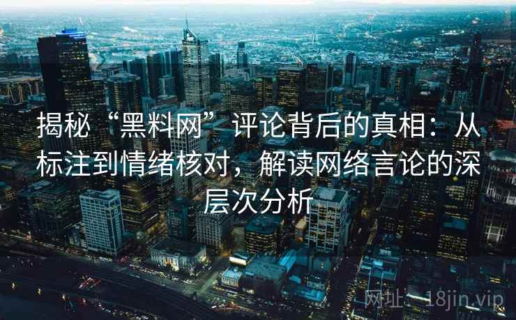 揭秘“黑料网”评论背后的真相：从标注到情绪核对，解读网络言论的深层次分析