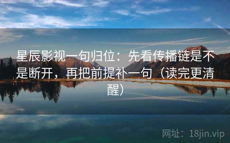 星辰影视一句归位:先看传播链是不是断开,再把前提补一句(读完更清醒) 星辰影视一句归位:先看传播链是不是断开,再把前提补一句(读完更清醒)