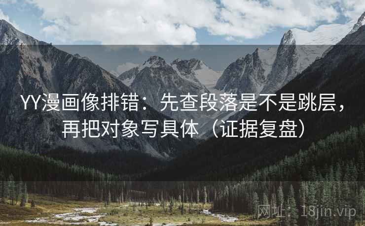 YY漫画像排错：先查段落是不是跳层，再把对象写具体（证据复盘）