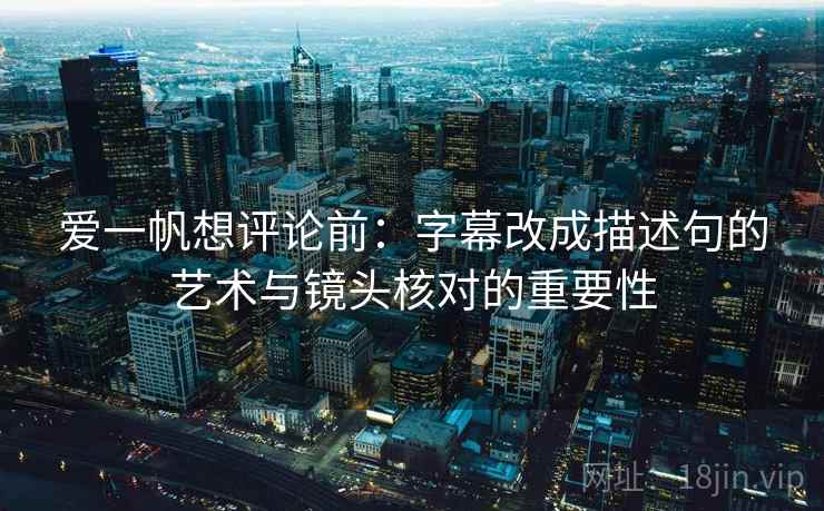 爱一帆想评论前：字幕改成描述句的艺术与镜头核对的重要性
