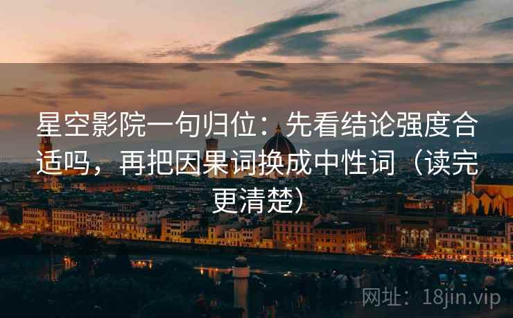星空影院一句归位：先看结论强度合适吗，再把因果词换成中性词（读完更清楚）