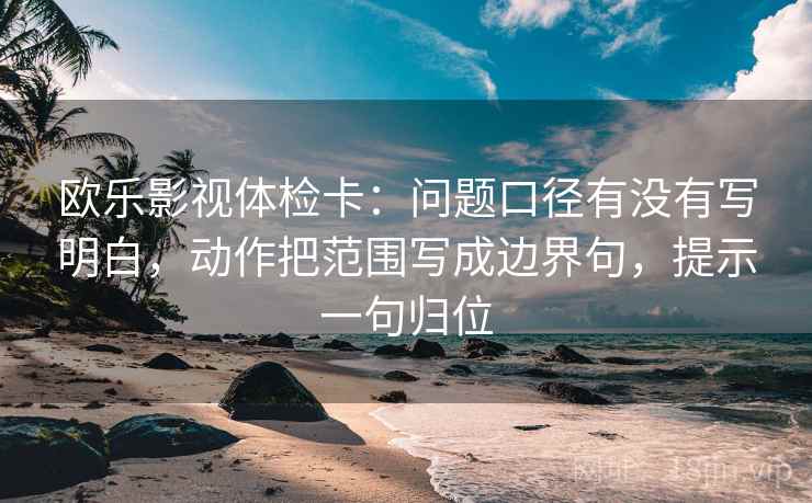 欧乐影视体检卡：问题口径有没有写明白，动作把范围写成边界句，提示一句归位