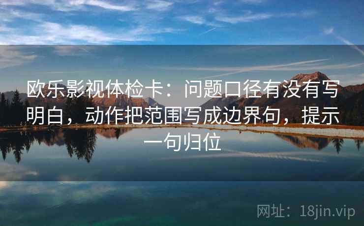 欧乐影视体检卡：问题口径有没有写明白，动作把范围写成边界句，提示一句归位