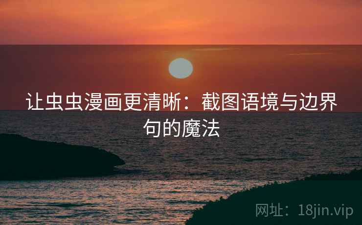 让虫虫漫画更清晰:截图语境与边界句的魔法 让虫虫漫画更清晰:截图语境与边界句的魔法