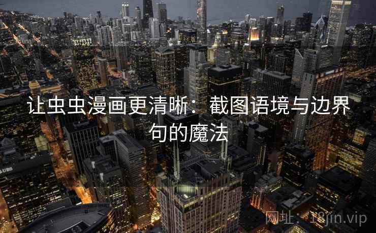 让虫虫漫画更清晰:截图语境与边界句的魔法 让虫虫漫画更清晰:截图语境与边界句的魔法