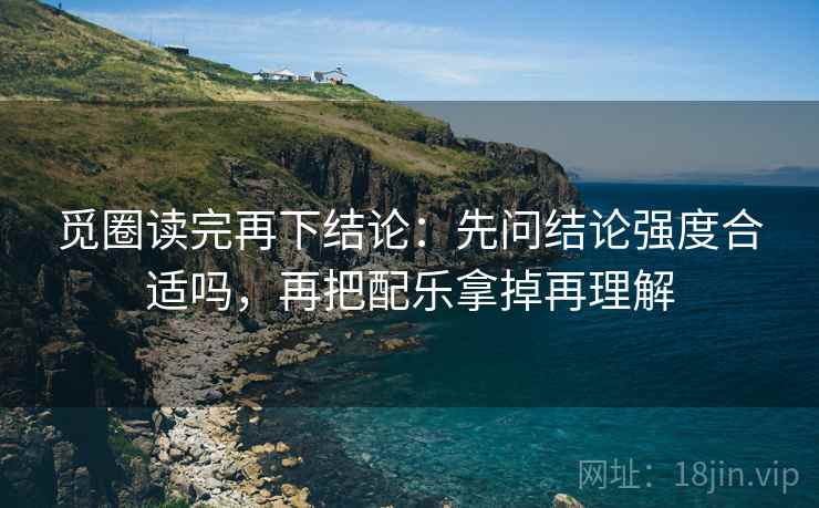 觅圈读完再下结论:先问结论强度合适吗,再把配乐拿掉再理解 觅圈读完再下结论:先问结论强度合适吗,再把配乐拿掉再理解