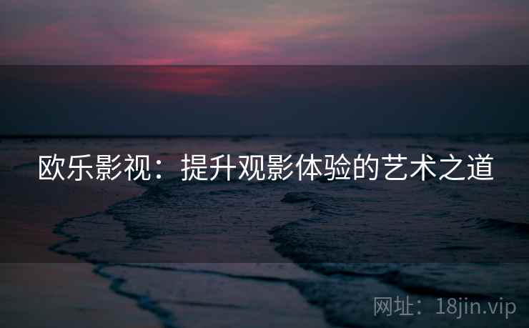 欧乐影视：提升观影体验的艺术之道