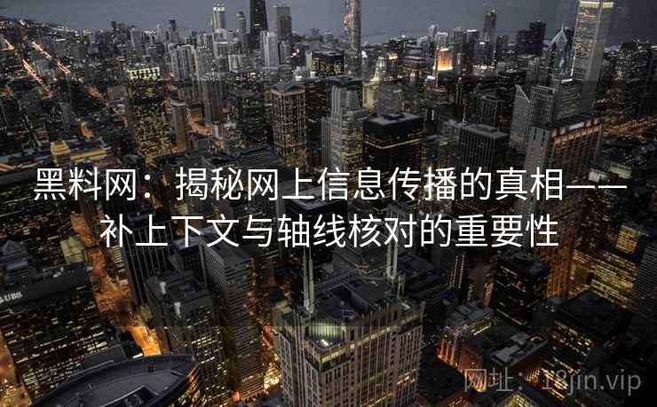 黑料网：揭秘网上信息传播的真相——补上下文与轴线核对的重要性