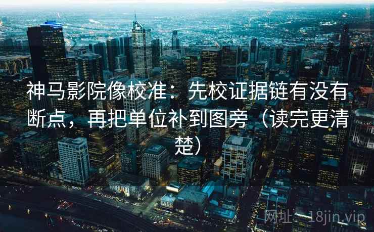 神马影院像校准：先校证据链有没有断点，再把单位补到图旁（读完更清楚）
