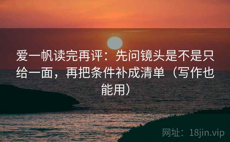 爱一帆读完再评：先问镜头是不是只给一面，再把条件补成清单（写作也能用）
