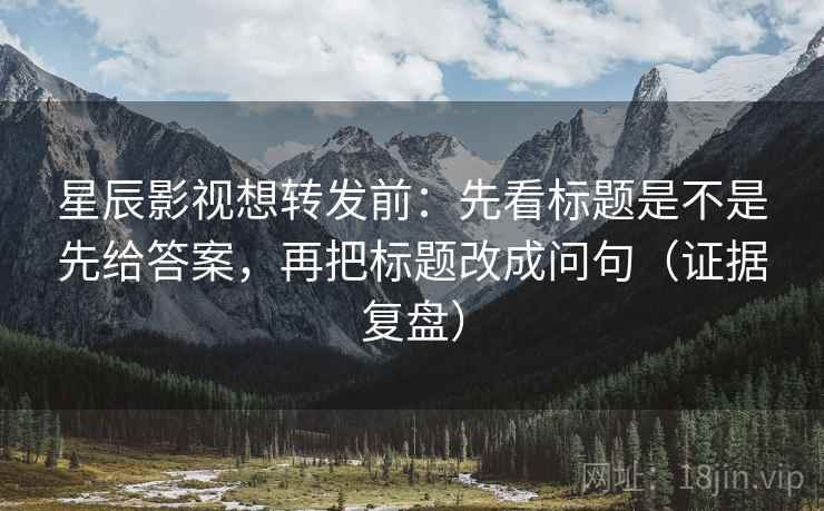 星辰影视想转发前：先看标题是不是先给答案，再把标题改成问句（证据复盘）