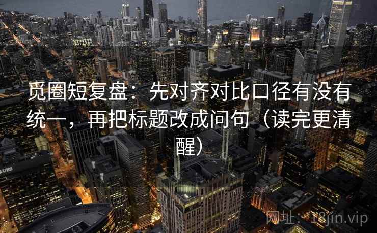 觅圈短复盘：先对齐对比口径有没有统一，再把标题改成问句（读完更清醒）