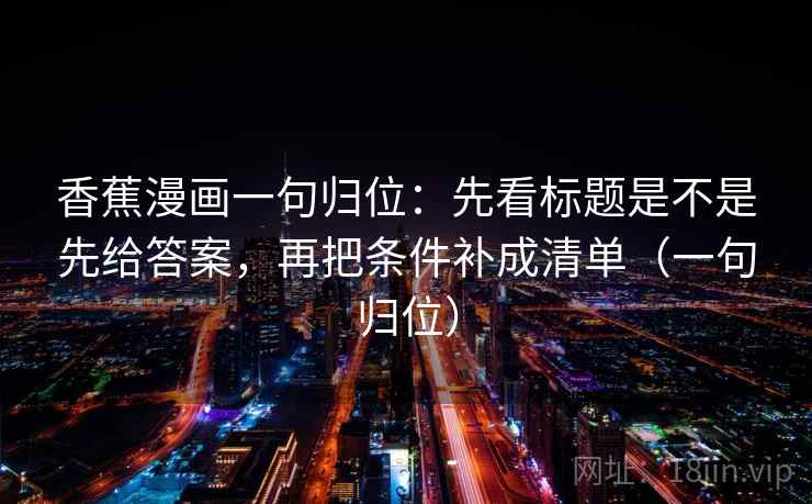 香蕉漫画一句归位：先看标题是不是先给答案，再把条件补成清单（一句归位）