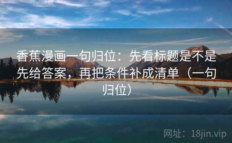 香蕉漫画一句归位：先看标题是不是先给答案，再把条件补成清单（一句归位）