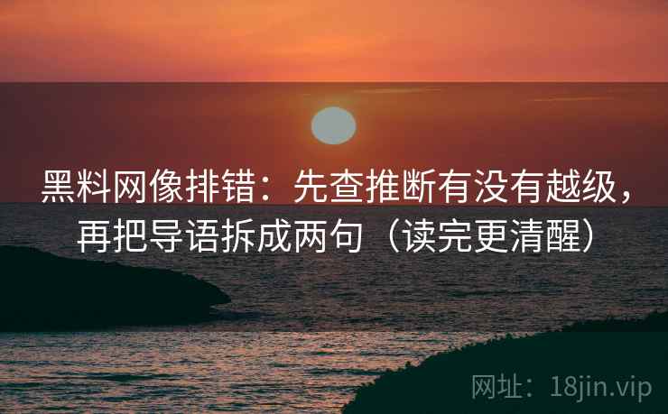 黑料网像排错：先查推断有没有越级，再把导语拆成两句（读完更清醒）