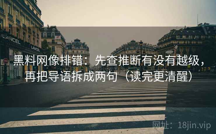 黑料网像排错：先查推断有没有越级，再把导语拆成两句（读完更清醒）