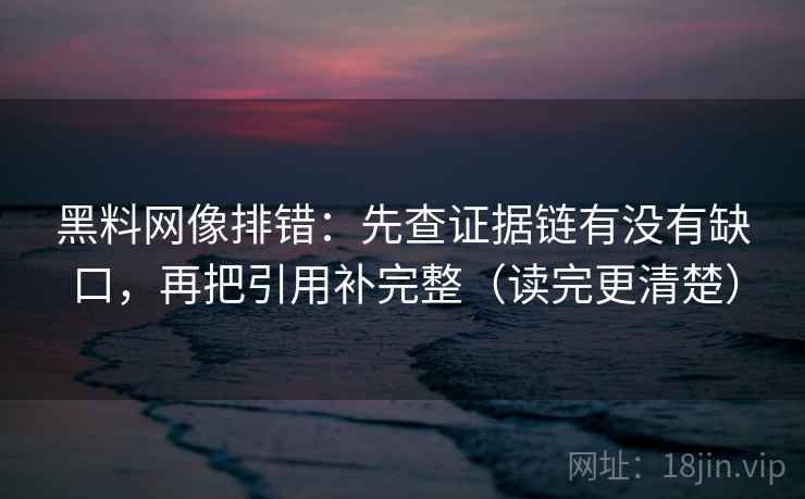 黑料网像排错：先查证据链有没有缺口，再把引用补完整（读完更清楚）