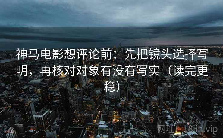 神马电影想评论前：先把镜头选择写明，再核对对象有没有写实（读完更稳）