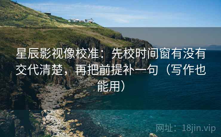 星辰影视像校准：先校时间窗有没有交代清楚，再把前提补一句（写作也能用）