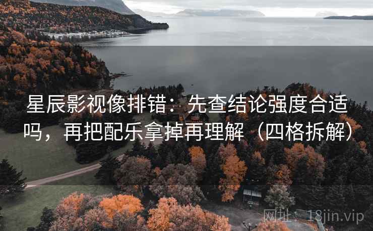 星辰影视像排错:先查结论强度合适吗,再把配乐拿掉再理解(四格拆解) 星辰影视像排错:先查结论强度合适吗,再把配乐拿掉再理解(四格拆解)