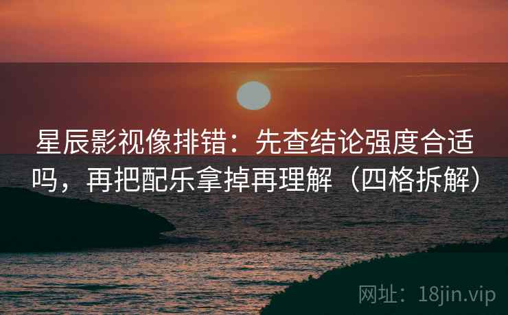 星辰影视像排错:先查结论强度合适吗,再把配乐拿掉再理解(四格拆解) 星辰影视像排错:先查结论强度合适吗,再把配乐拿掉再理解(四格拆解)