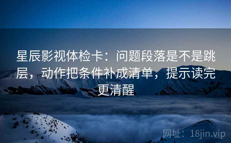 星辰影视体检卡:问题段落是不是跳层,动作把条件补成清单,提示读完更清醒 星辰影视体检卡:问题段落是不是跳层,动作把条件补成清单,提示读完更清醒