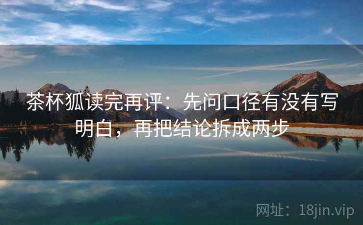 茶杯狐读完再评:先问口径有没有写明白,再把结论拆成两步 茶杯狐读完再评:先问口径有没有写明白,再把结论拆成两步