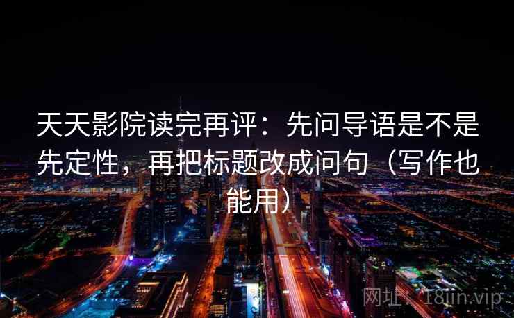 天天影院读完再评:先问导语是不是先定性,再把标题改成问句(写作也能用) 天天影院读完再评:先问导语是不是先定性,再把标题改成问句(写作也能用)