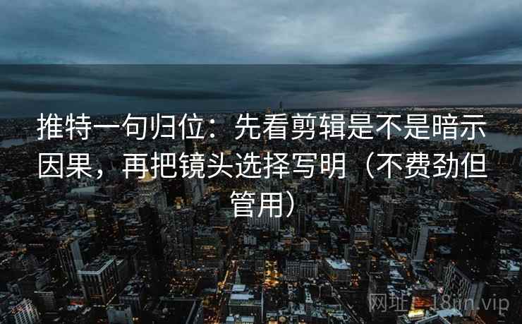 推特一句归位:先看剪辑是不是暗示因果,再把镜头选择写明(不费劲但管用) 推特一句归位:先看剪辑是不是暗示因果,再把镜头选择写明(不费劲但管用)