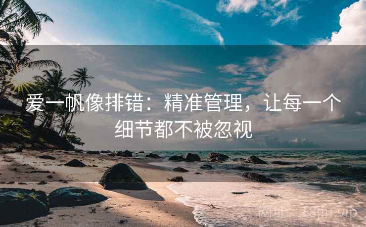 爱一帆像排错:精准管理,让每一个细节都不被忽视 爱一帆像排错:精准管理,让每一个细节都不被忽视