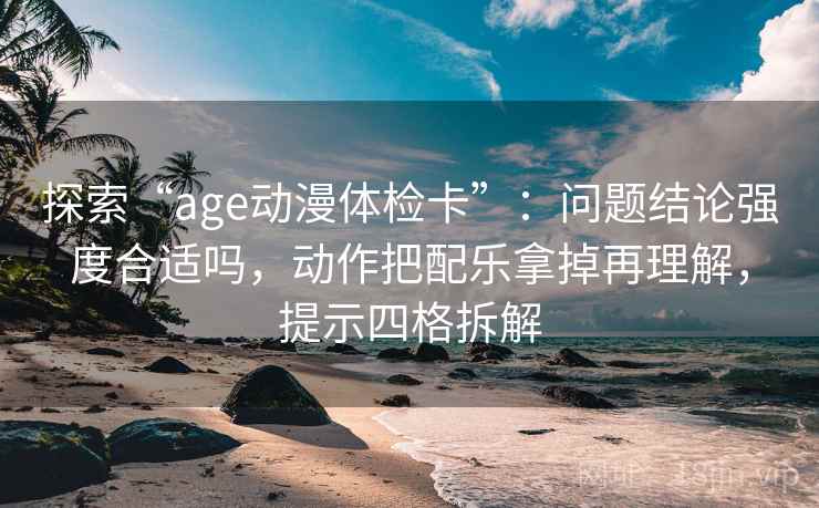 探索“age动漫体检卡”:问题结论强度合适吗,动作把配乐拿掉再理解,提示四格拆解 探索“age动漫体检卡”:问题结论强度合适吗,动作把配乐拿掉再理解,提示四格拆解