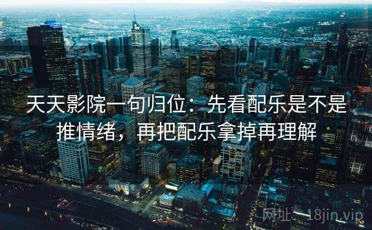 天天影院一句归位:先看配乐是不是推情绪,再把配乐拿掉再理解 天天影院一句归位:先看配乐是不是推情绪,再把配乐拿掉再理解