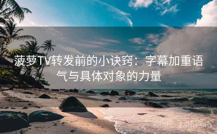 菠萝TV转发前的小诀窍:字幕加重语气与具体对象的力量 菠萝TV转发前的小诀窍:字幕加重语气与具体对象的力量
