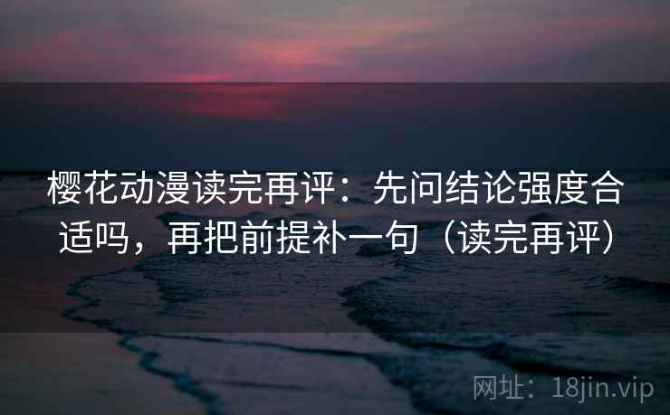 樱花动漫读完再评:先问结论强度合适吗,再把前提补一句(读完再评) 樱花动漫读完再评:先问结论强度合适吗,再把前提补一句(读完再评)