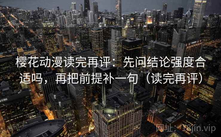 樱花动漫读完再评:先问结论强度合适吗,再把前提补一句(读完再评) 樱花动漫读完再评:先问结论强度合适吗,再把前提补一句(读完再评)