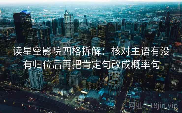 读星空影院四格拆解:核对主语有没有归位后再把肯定句改成概率句 读星空影院四格拆解:核对主语有没有归位后再把肯定句改成概率句