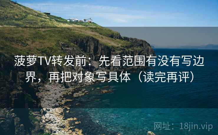菠萝TV转发前:先看范围有没有写边界,再把对象写具体(读完再评) 菠萝TV转发前:先看范围有没有写边界,再把对象写具体(读完再评)