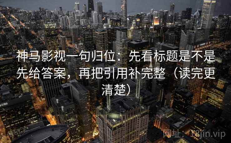 神马影视一句归位:先看标题是不是先给答案,再把引用补完整(读完更清楚) 神马影视一句归位:先看标题是不是先给答案,再把引用补完整(读完更清楚)