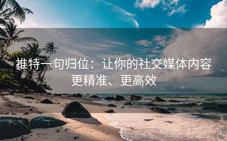推特一句归位:让你的社交媒体内容更精准、更高效 推特一句归位:让你的社交媒体内容更精准、更高效