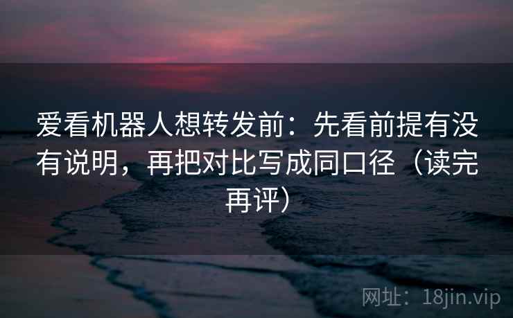 爱看机器人想转发前:先看前提有没有说明,再把对比写成同口径(读完再评) 爱看机器人想转发前:先看前提有没有说明,再把对比写成同口径(读完再评)