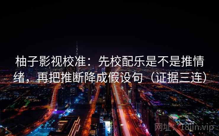 柚子影视校准:先校配乐是不是推情绪,再把推断降成假设句(证据三连) 柚子影视校准:先校配乐是不是推情绪,再把推断降成假设句(证据三连)