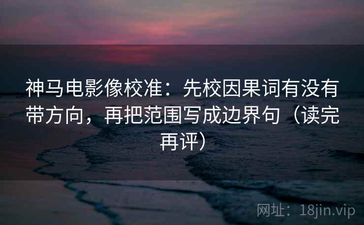 神马电影像校准:先校因果词有没有带方向,再把范围写成边界句(读完再评) 神马电影像校准:先校因果词有没有带方向,再把范围写成边界句(读完再评)