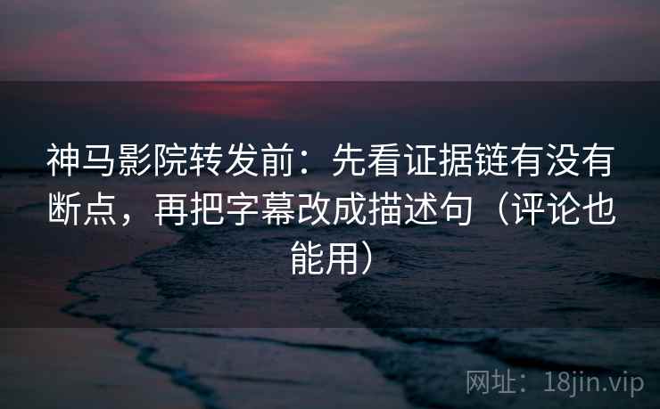 神马影院转发前:先看证据链有没有断点,再把字幕改成描述句(评论也能用) 神马影院转发前:先看证据链有没有断点,再把字幕改成描述句(评论也能用)