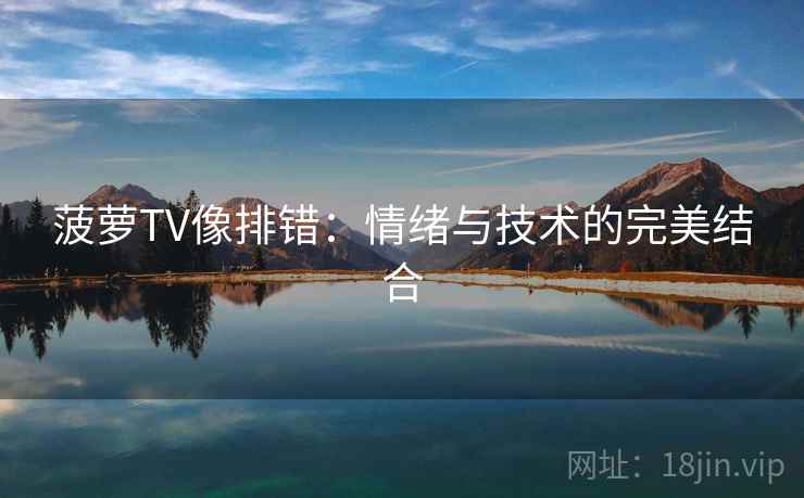 菠萝TV像排错:情绪与技术的完美结合 菠萝TV像排错:情绪与技术的完美结合
