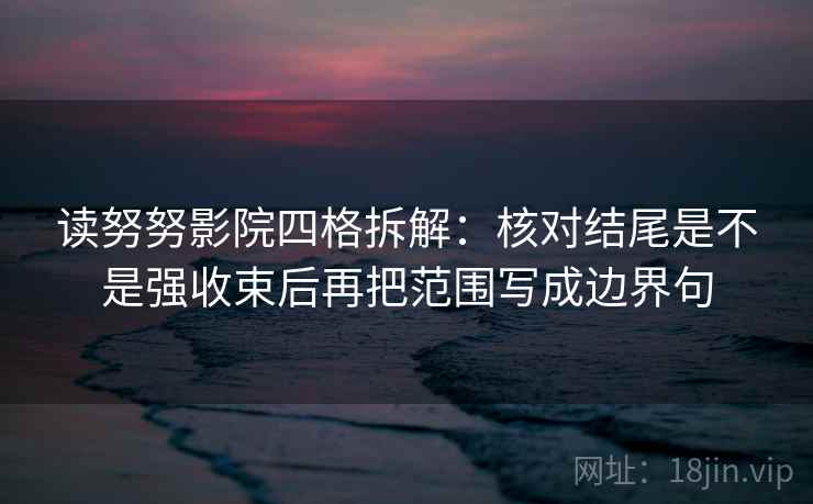 读努努影院四格拆解:核对结尾是不是强收束后再把范围写成边界句 读努努影院四格拆解:核对结尾是不是强收束后再把范围写成边界句
